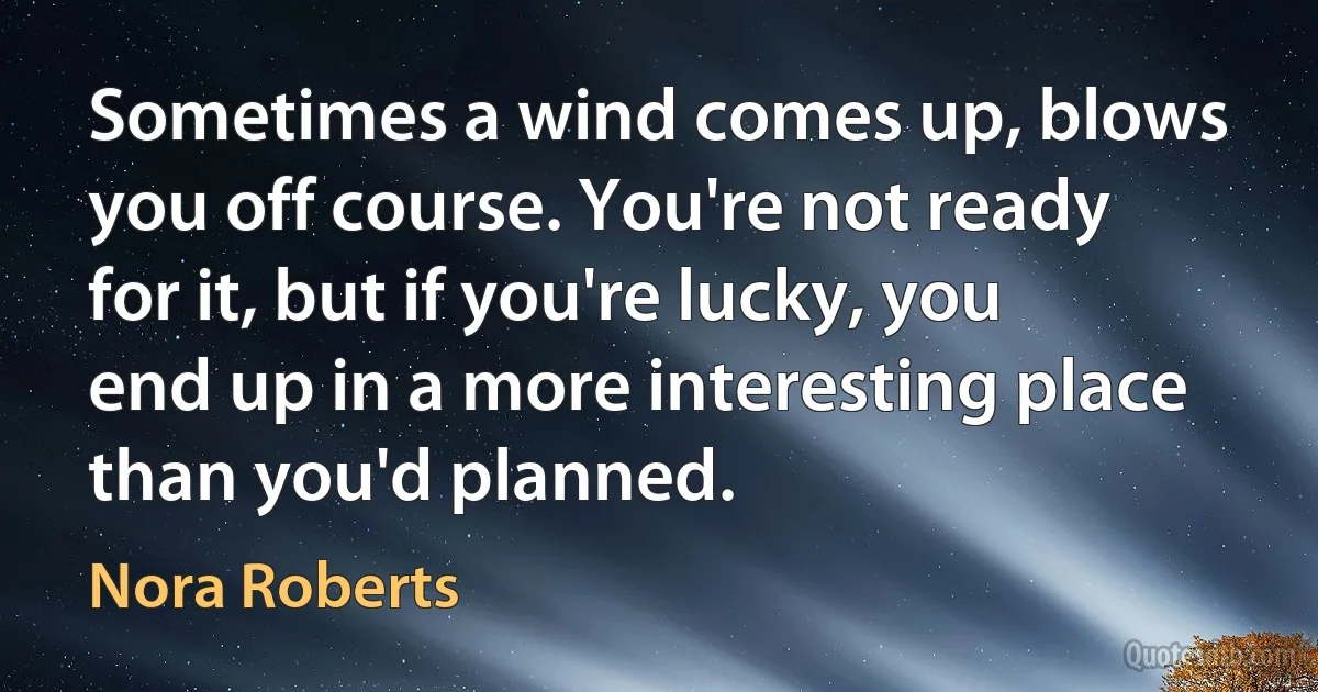 Sometimes a wind comes up, blows you off course. You're not ready for it, but if you're lucky, you end up in a more interesting place than you'd planned. (Nora Roberts)