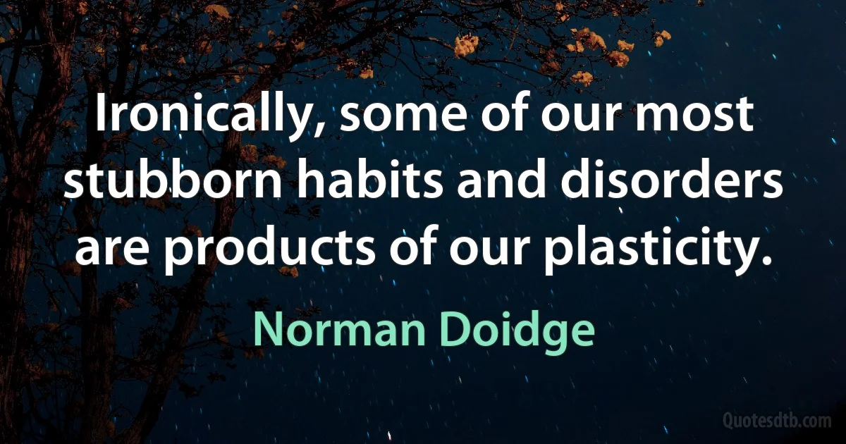 Ironically, some of our most stubborn habits and disorders are products of our plasticity. (Norman Doidge)