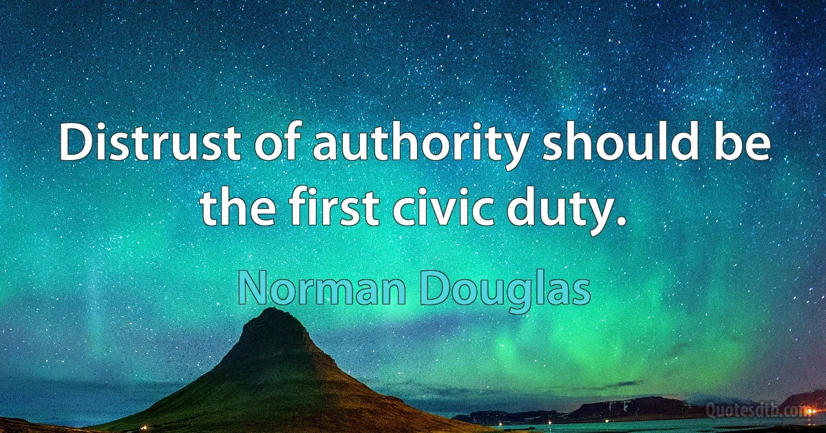 Distrust of authority should be the first civic duty. (Norman Douglas)