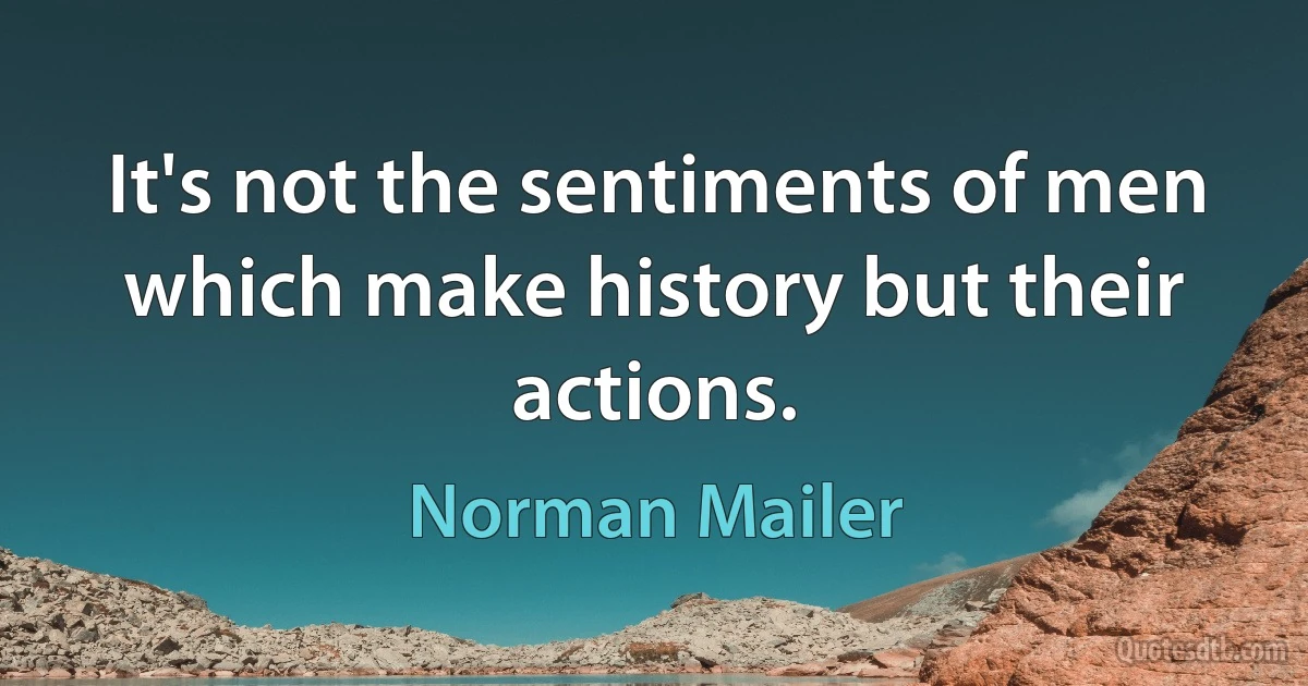 It's not the sentiments of men which make history but their actions. (Norman Mailer)