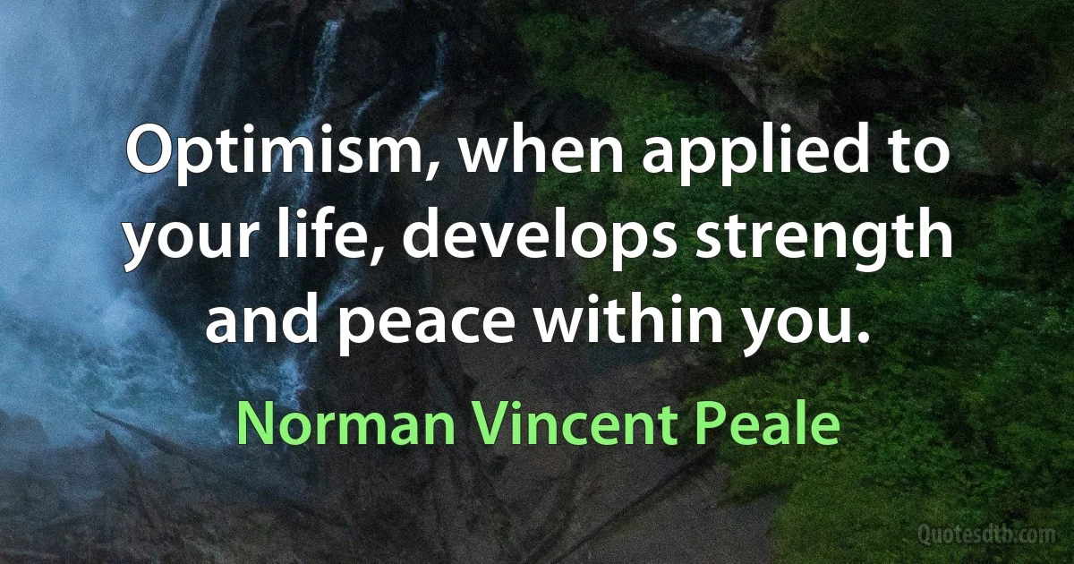 Optimism, when applied to your life, develops strength and peace within you. (Norman Vincent Peale)