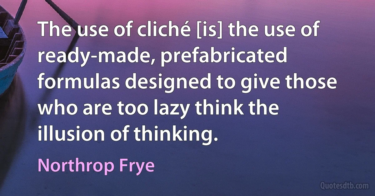 The use of cliché [is] the use of ready-made, prefabricated formulas designed to give those who are too lazy think the illusion of thinking. (Northrop Frye)