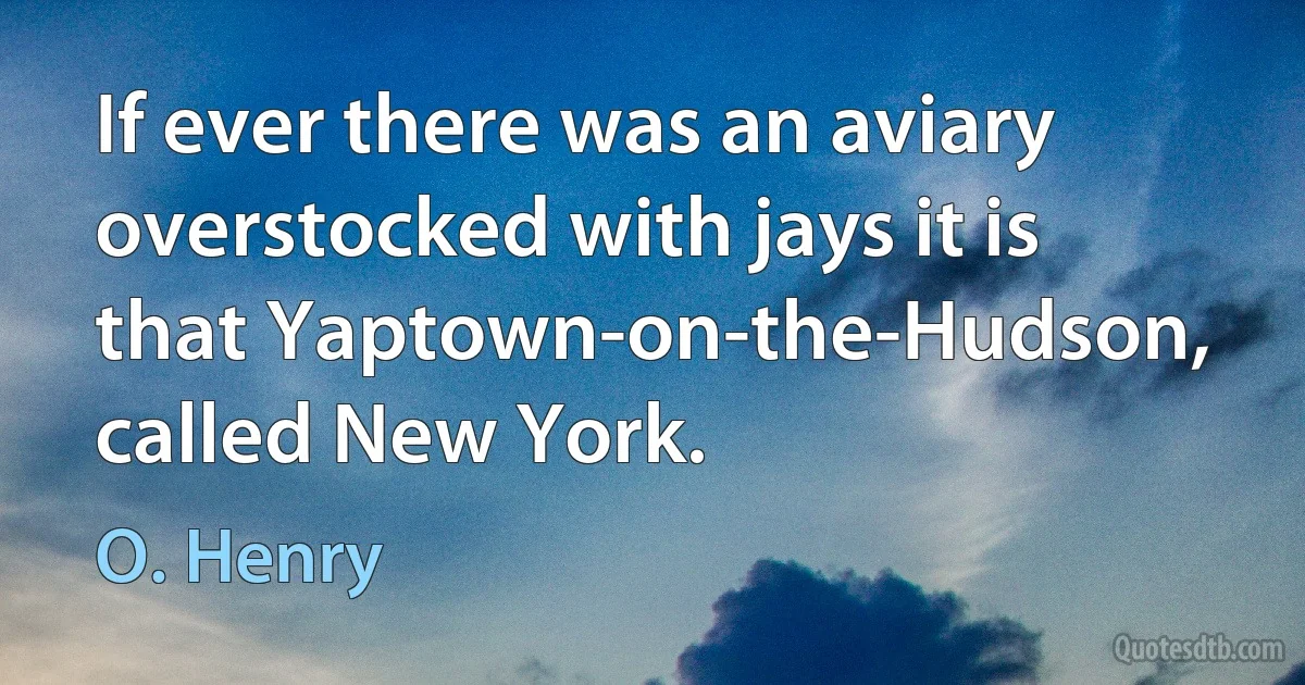 If ever there was an aviary overstocked with jays it is that Yaptown-on-the-Hudson, called New York. (O. Henry)