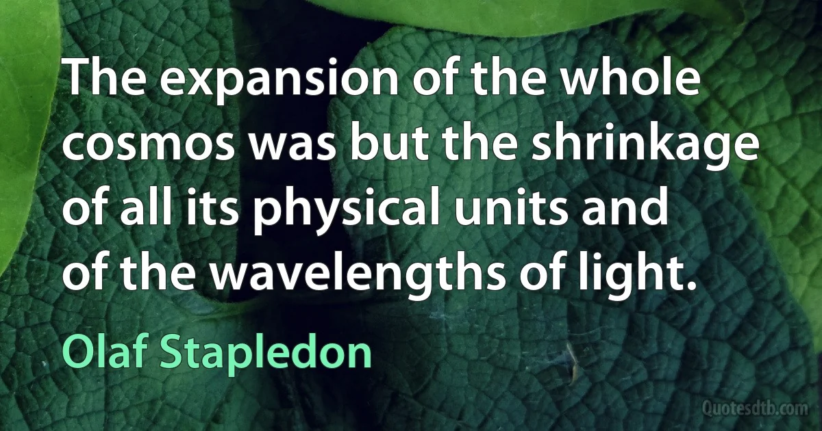 The expansion of the whole cosmos was but the shrinkage of all its physical units and of the wavelengths of light. (Olaf Stapledon)