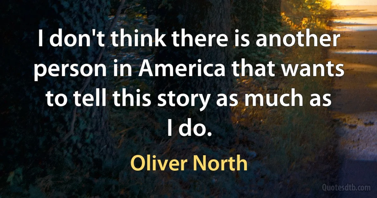 I don't think there is another person in America that wants to tell this story as much as I do. (Oliver North)