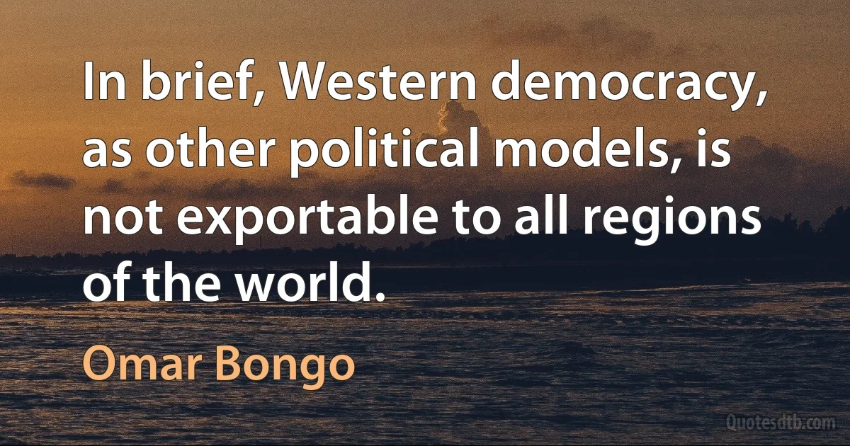 In brief, Western democracy, as other political models, is not exportable to all regions of the world. (Omar Bongo)