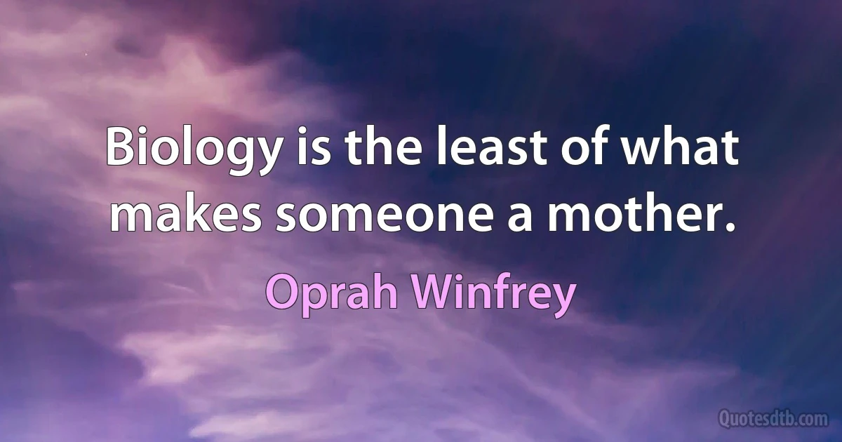 Biology is the least of what makes someone a mother. (Oprah Winfrey)