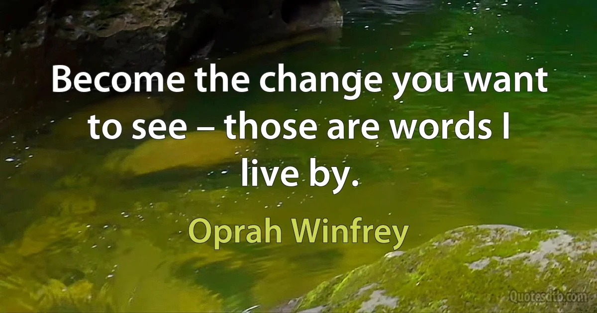 Become the change you want to see – those are words I live by. (Oprah Winfrey)