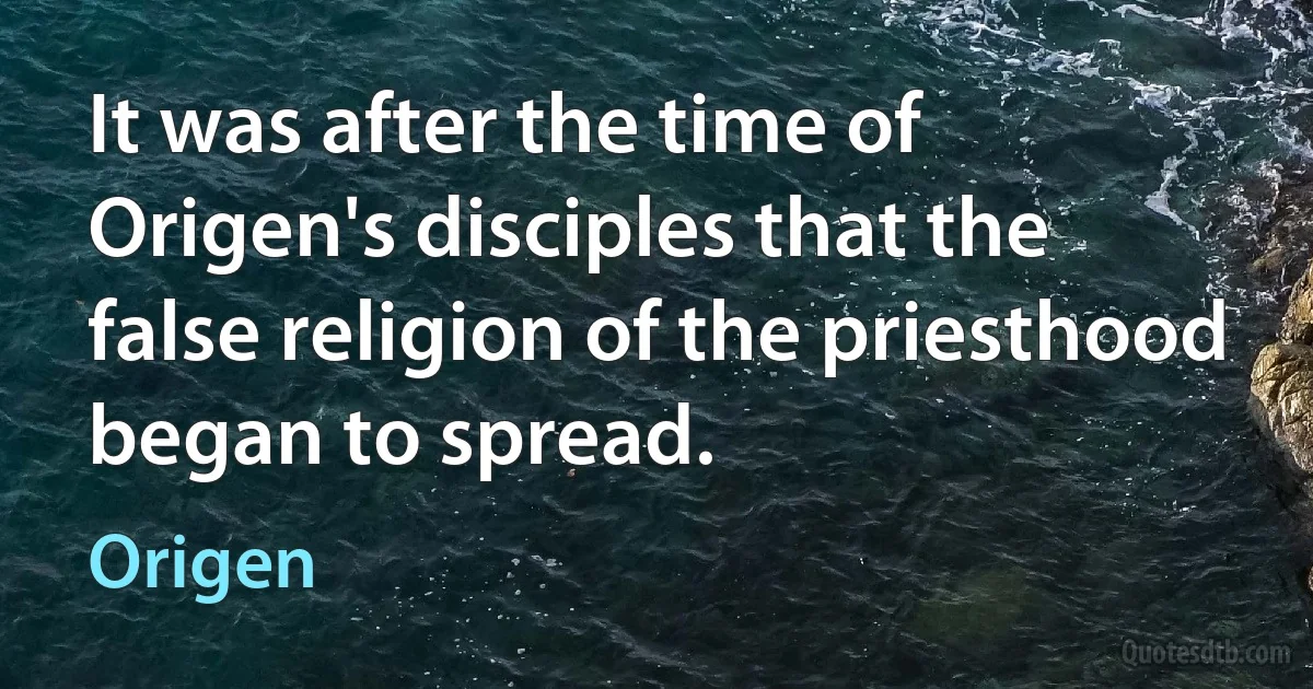 It was after the time of Origen's disciples that the false religion of the priesthood began to spread. (Origen)