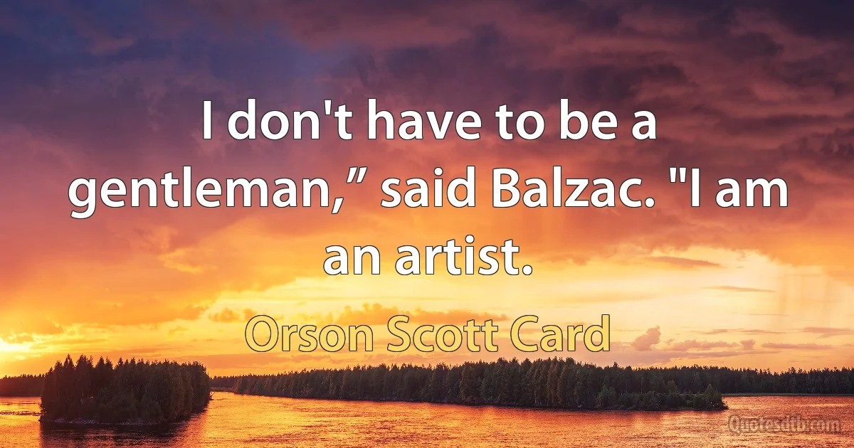 I don't have to be a gentleman,” said Balzac. "I am an artist. (Orson Scott Card)