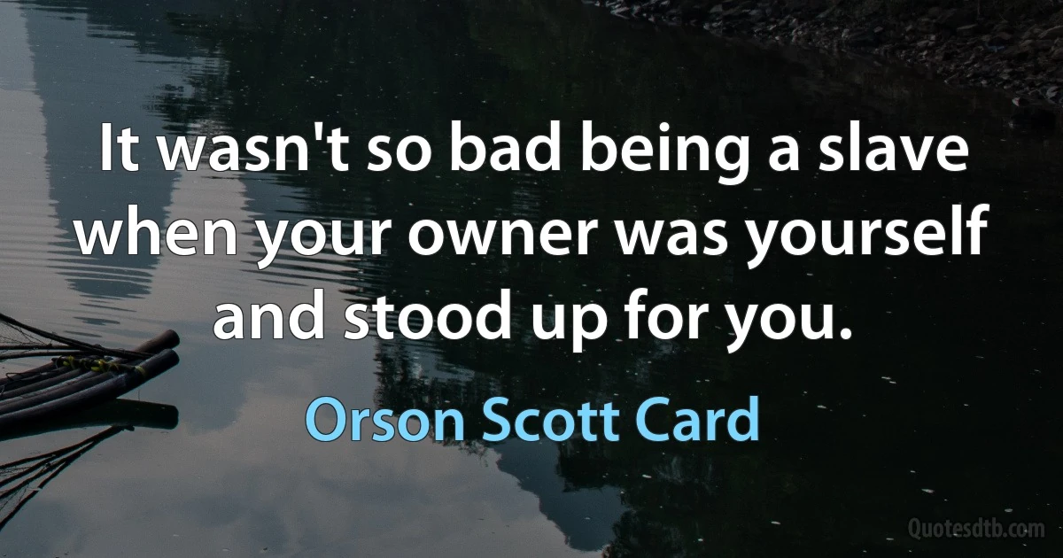 It wasn't so bad being a slave when your owner was yourself and stood up for you. (Orson Scott Card)