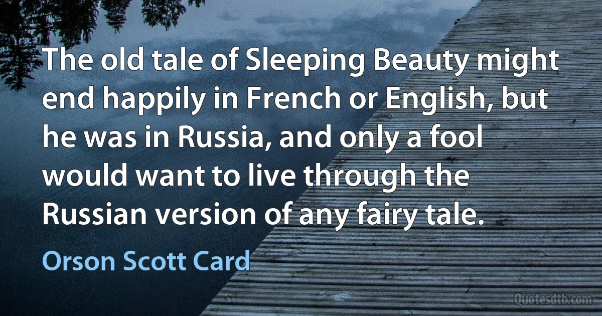 The old tale of Sleeping Beauty might end happily in French or English, but he was in Russia, and only a fool would want to live through the Russian version of any fairy tale. (Orson Scott Card)