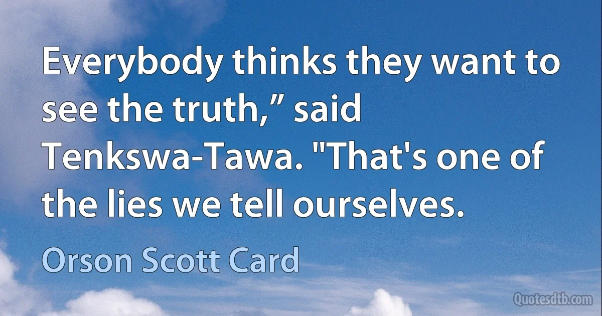 Everybody thinks they want to see the truth,” said Tenkswa-Tawa. "That's one of the lies we tell ourselves. (Orson Scott Card)