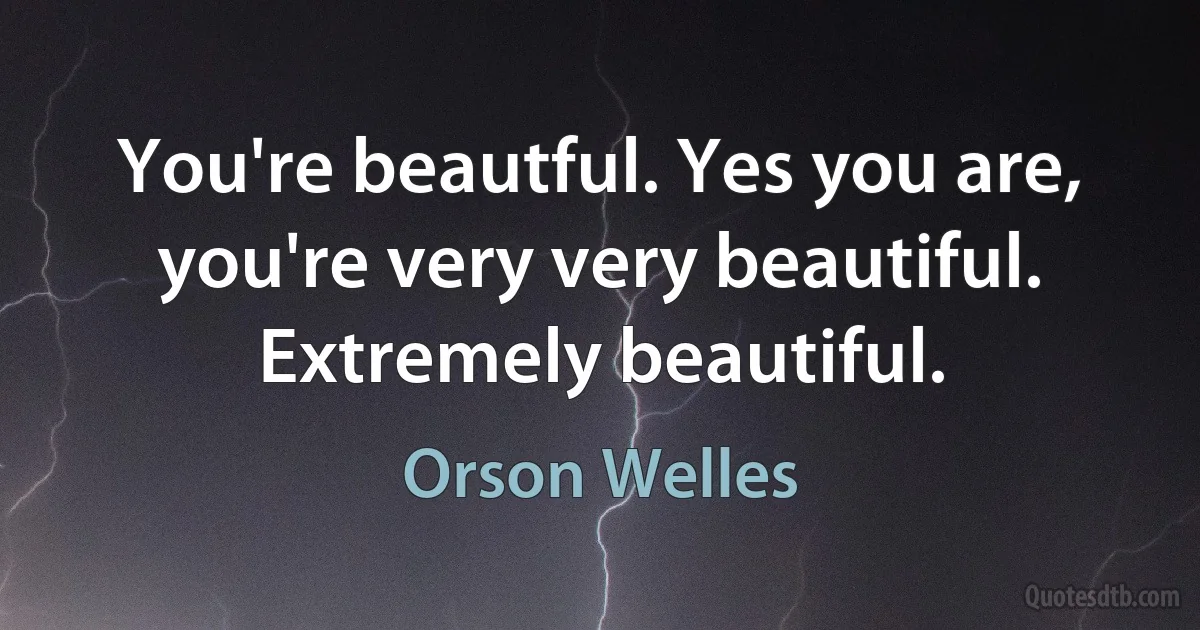 You're beautful. Yes you are, you're very very beautiful. Extremely beautiful. (Orson Welles)