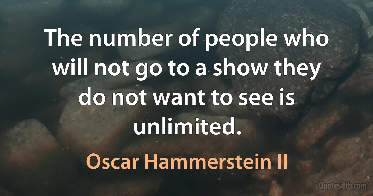 The number of people who will not go to a show they do not want to see is unlimited. (Oscar Hammerstein II)