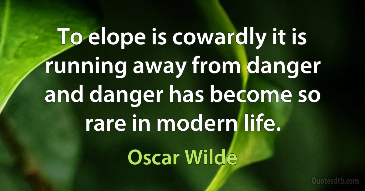 To elope is cowardly it is running away from danger and danger has become so rare in modern life. (Oscar Wilde)