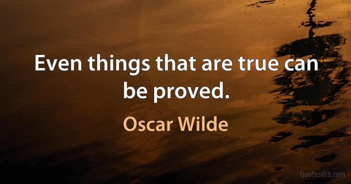 Even things that are true can be proved. (Oscar Wilde)