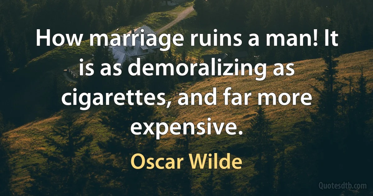 How marriage ruins a man! It is as demoralizing as cigarettes, and far more expensive. (Oscar Wilde)