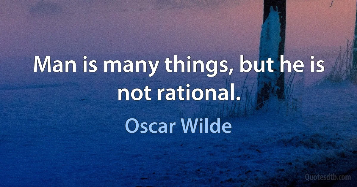 Man is many things, but he is not rational. (Oscar Wilde)