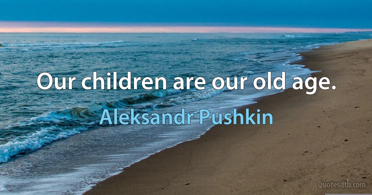 Our children are our old age. (Aleksandr Pushkin)