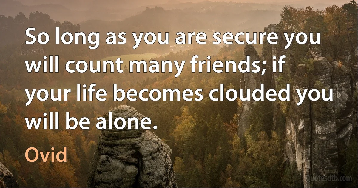 So long as you are secure you will count many friends; if your life becomes clouded you will be alone. (Ovid)