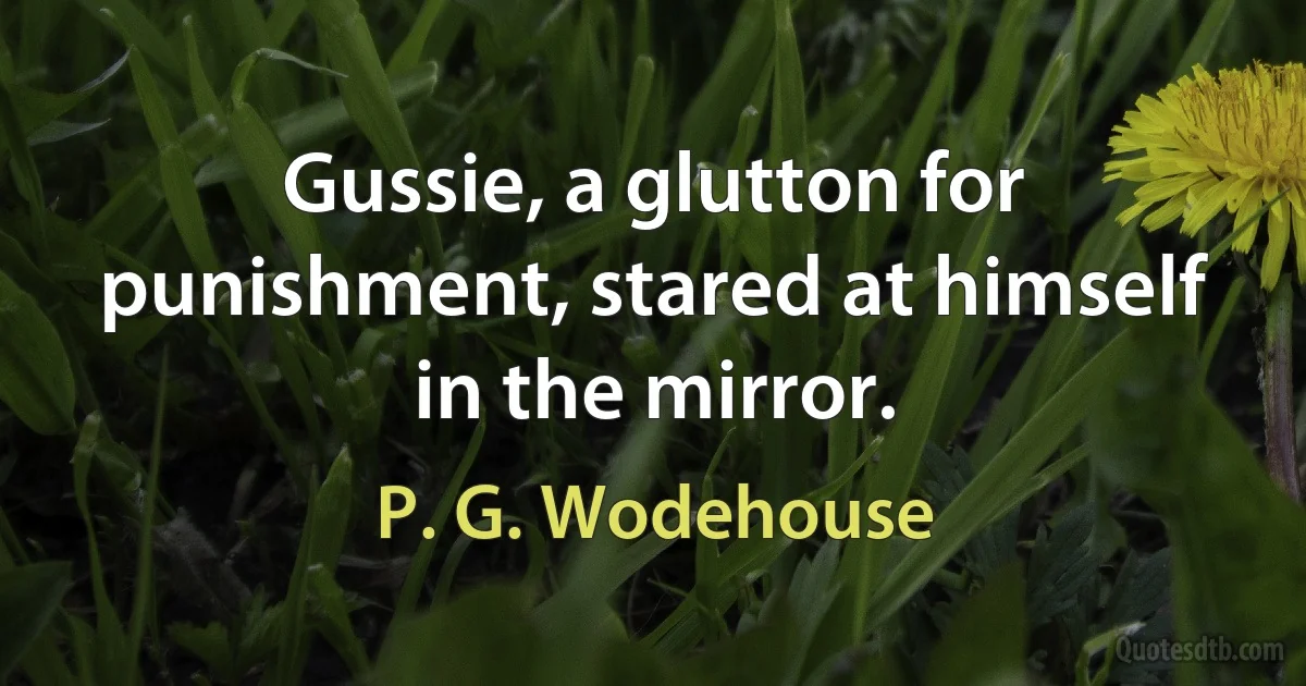 Gussie, a glutton for punishment, stared at himself in the mirror. (P. G. Wodehouse)