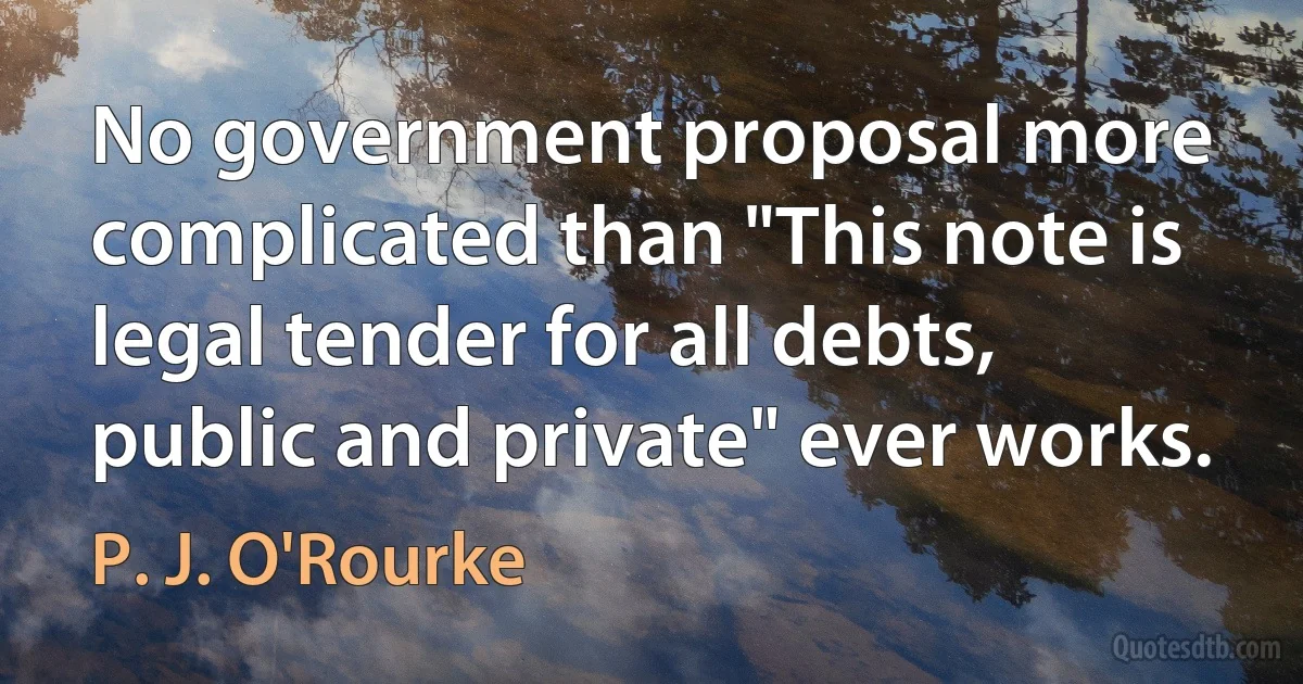 No government proposal more complicated than "This note is legal tender for all debts, public and private" ever works. (P. J. O'Rourke)