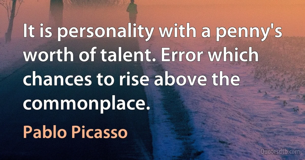 It is personality with a penny's worth of talent. Error which chances to rise above the commonplace. (Pablo Picasso)