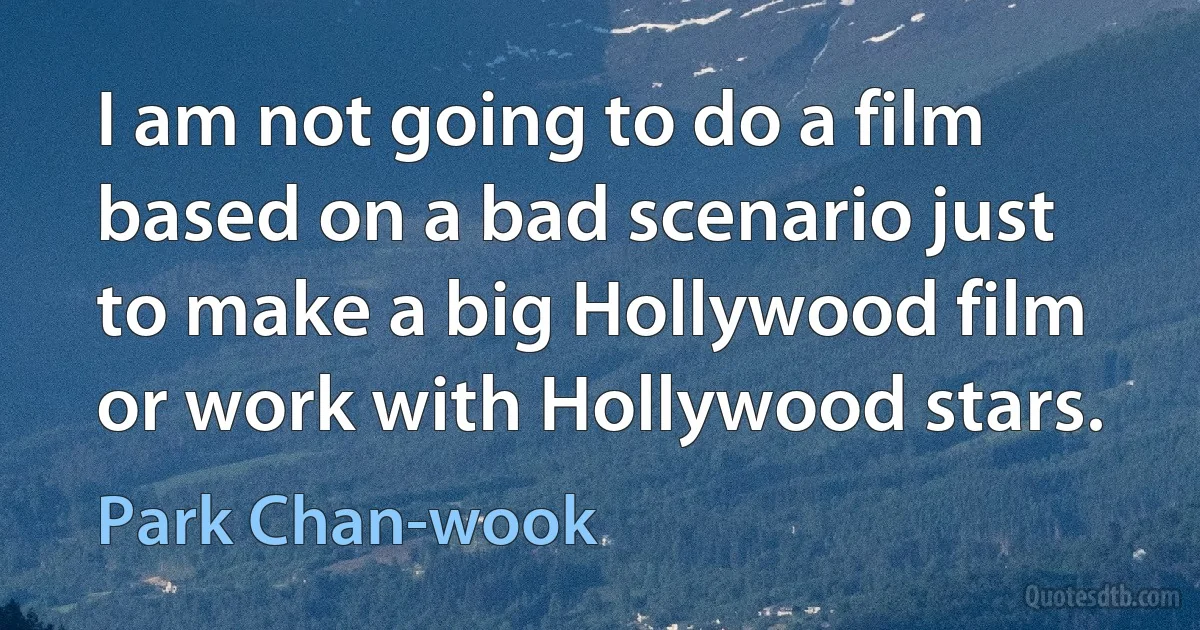 I am not going to do a film based on a bad scenario just to make a big Hollywood film or work with Hollywood stars. (Park Chan-wook)