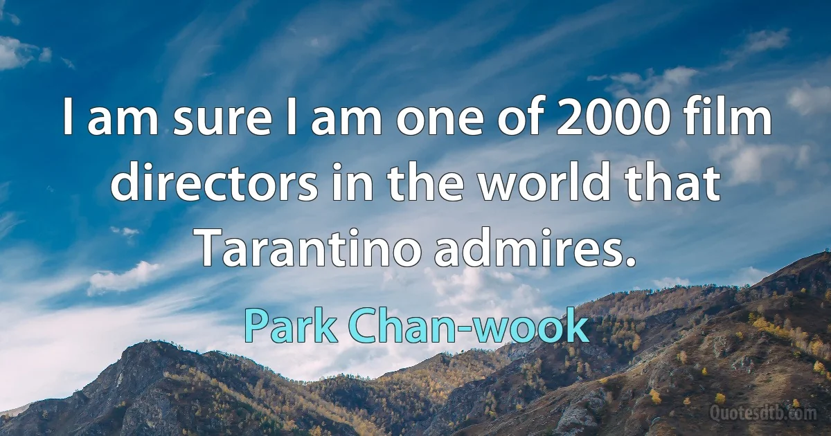 I am sure I am one of 2000 film directors in the world that Tarantino admires. (Park Chan-wook)