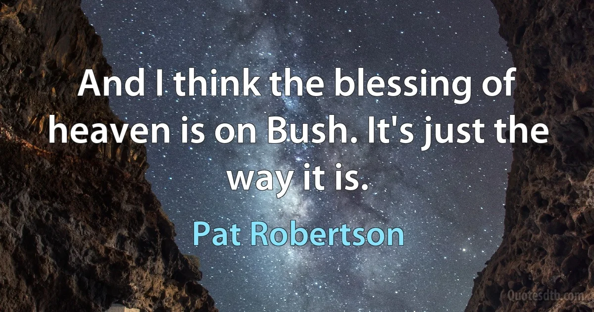 And I think the blessing of heaven is on Bush. It's just the way it is. (Pat Robertson)