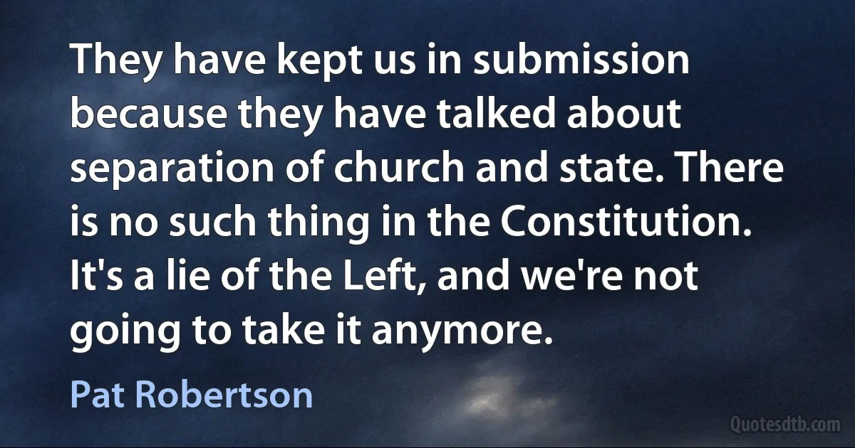 They have kept us in submission because they have talked about separation of church and state. There is no such thing in the Constitution. It's a lie of the Left, and we're not going to take it anymore. (Pat Robertson)