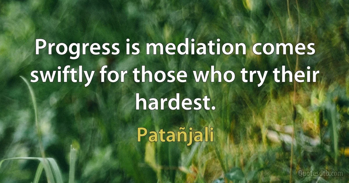 Progress is mediation comes swiftly for those who try their hardest. (Patañjali)