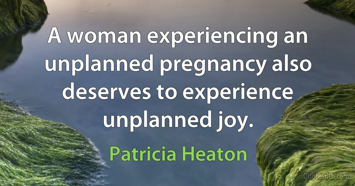 A woman experiencing an unplanned pregnancy also deserves to experience unplanned joy. (Patricia Heaton)