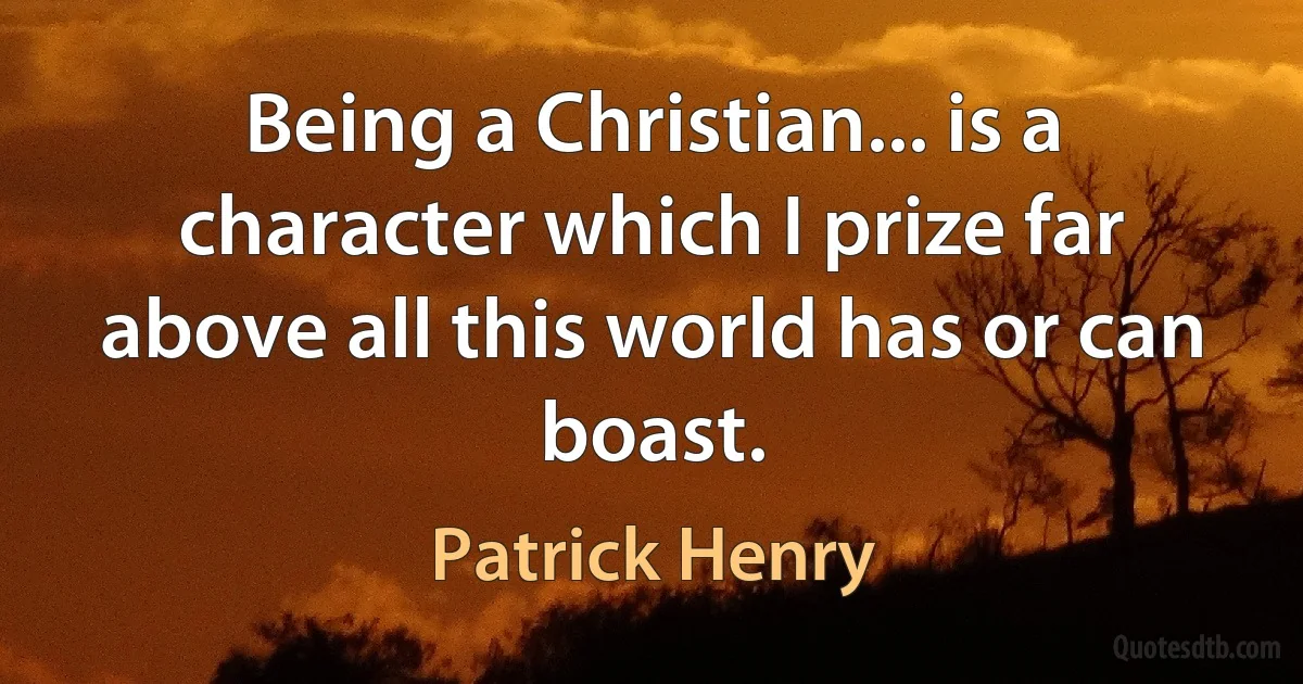 Being a Christian... is a character which I prize far above all this world has or can boast. (Patrick Henry)