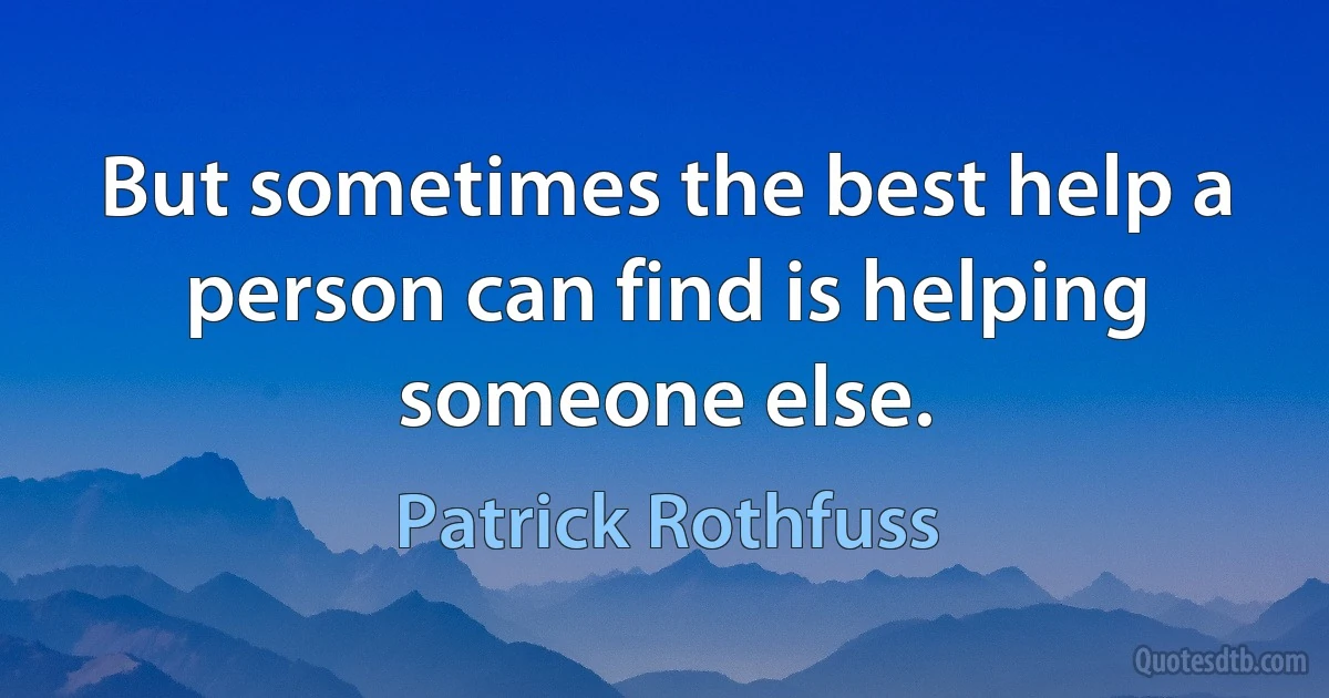 But sometimes the best help a person can find is helping someone else. (Patrick Rothfuss)