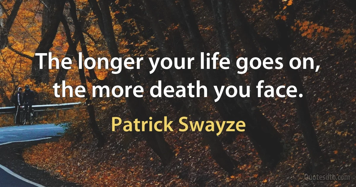 The longer your life goes on, the more death you face. (Patrick Swayze)