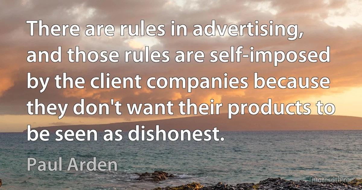 There are rules in advertising, and those rules are self-imposed by the client companies because they don't want their products to be seen as dishonest. (Paul Arden)