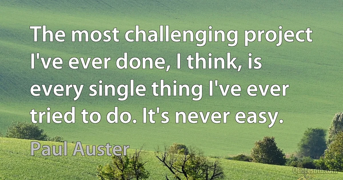 The most challenging project I've ever done, I think, is every single thing I've ever tried to do. It's never easy. (Paul Auster)