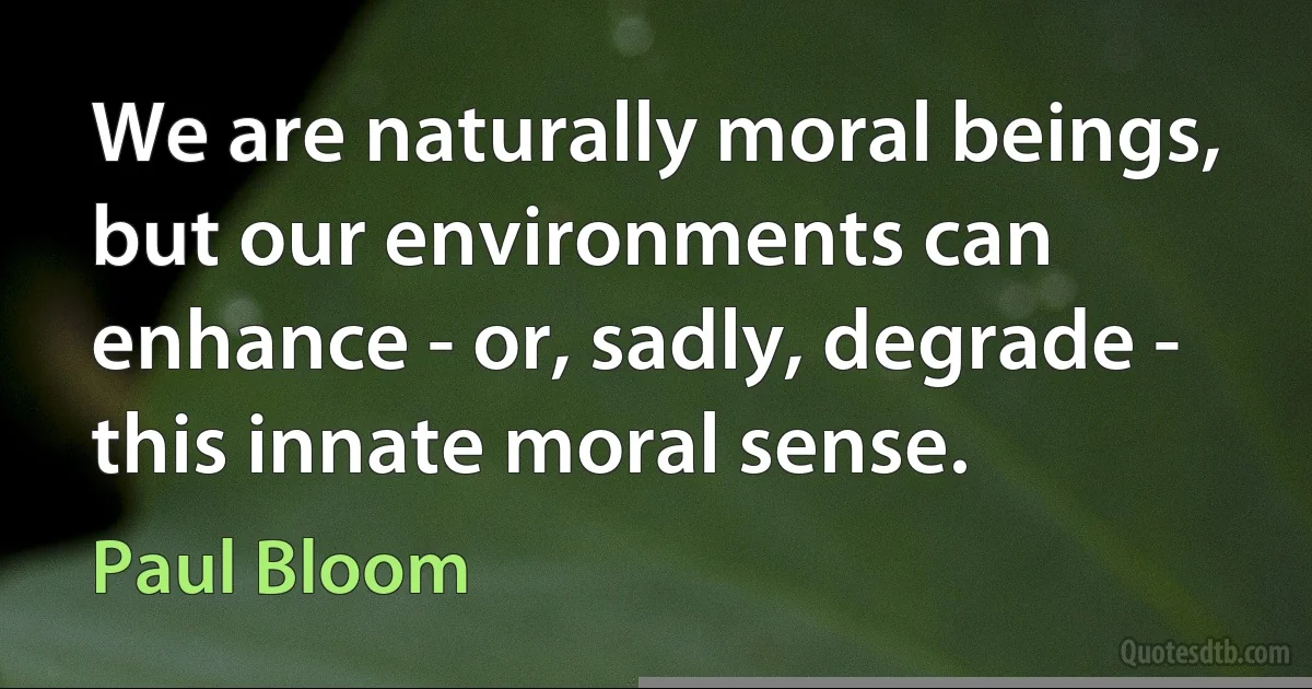 We are naturally moral beings, but our environments can enhance - or, sadly, degrade - this innate moral sense. (Paul Bloom)