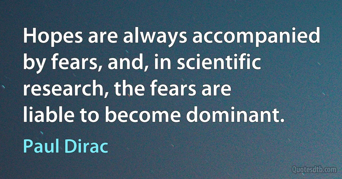 Hopes are always accompanied by fears, and, in scientific research, the fears are liable to become dominant. (Paul Dirac)