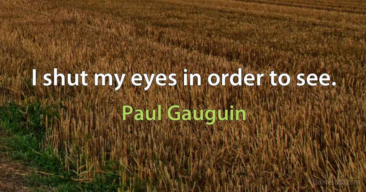 I shut my eyes in order to see. (Paul Gauguin)