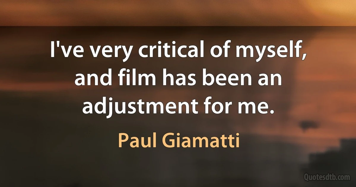 I've very critical of myself, and film has been an adjustment for me. (Paul Giamatti)