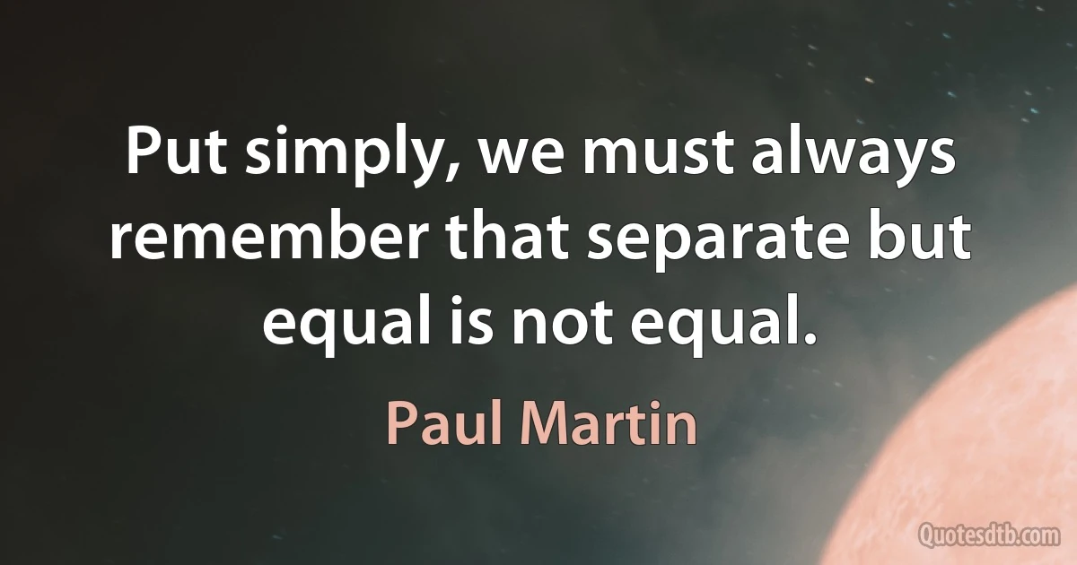 Put simply, we must always remember that separate but equal is not equal. (Paul Martin)