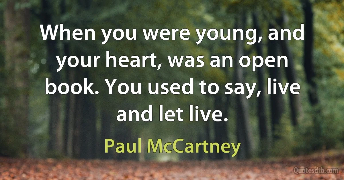 When you were young, and your heart, was an open book. You used to say, live and let live. (Paul McCartney)