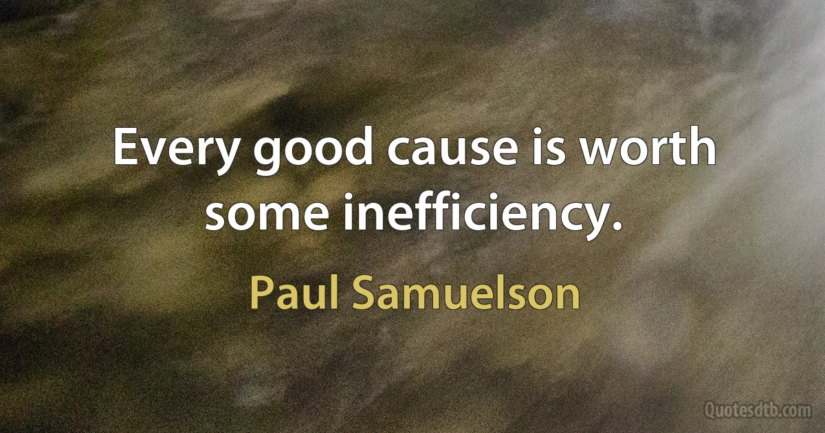 Every good cause is worth some inefficiency. (Paul Samuelson)