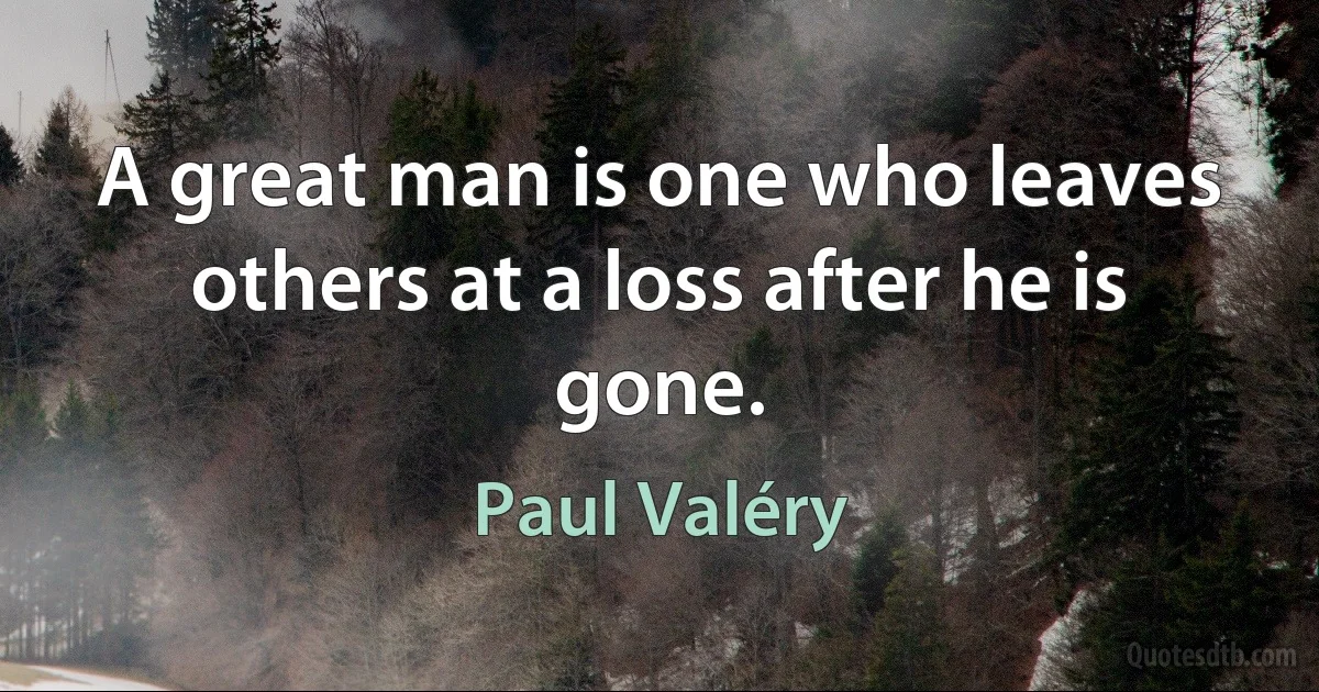 A great man is one who leaves others at a loss after he is gone. (Paul Valéry)