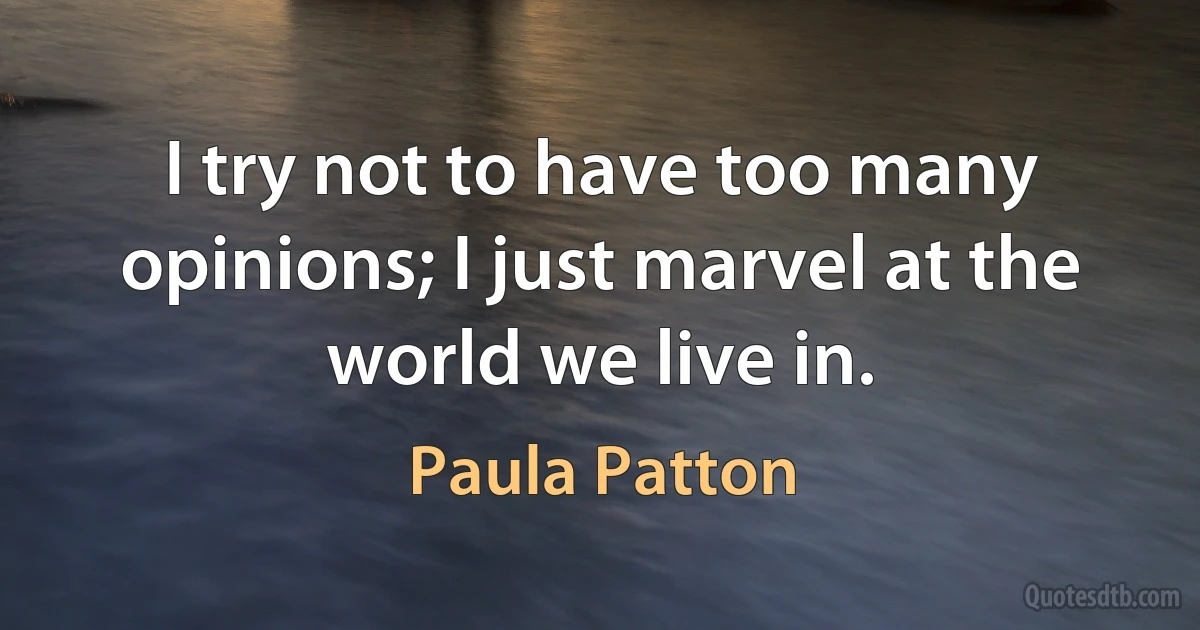 I try not to have too many opinions; I just marvel at the world we live in. (Paula Patton)