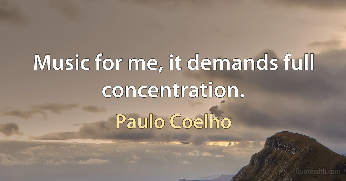 Music for me, it demands full concentration. (Paulo Coelho)