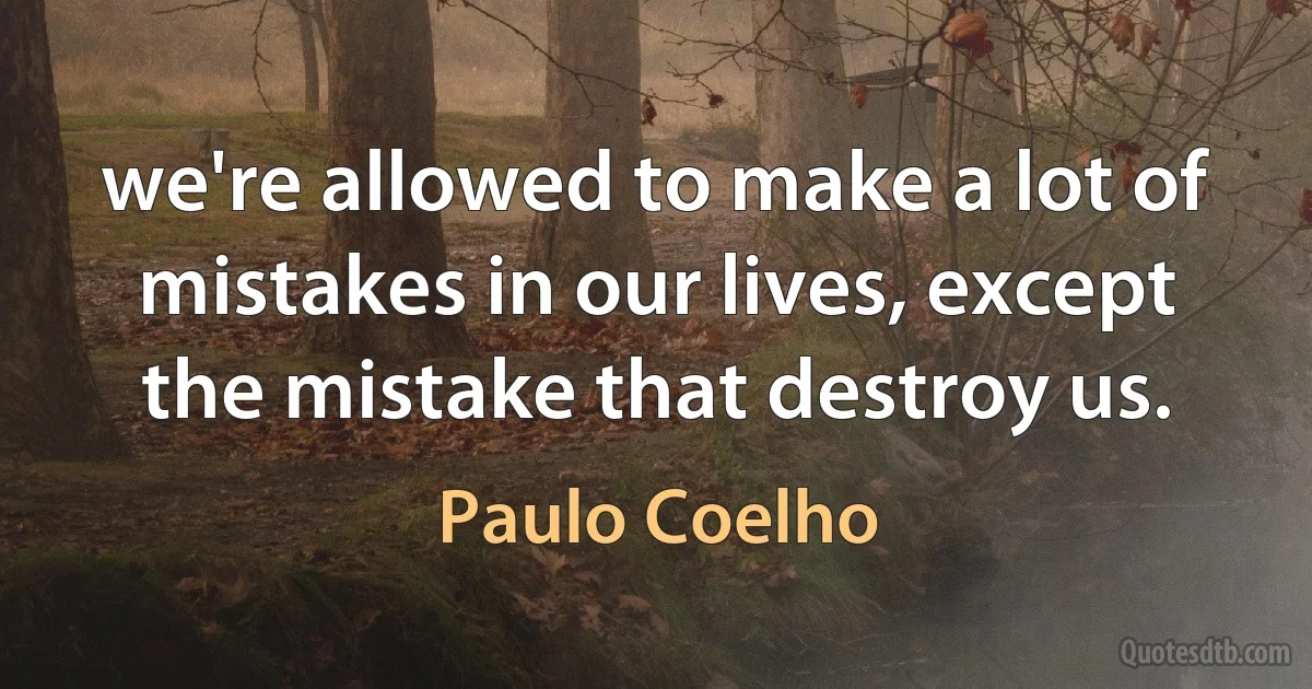 we're allowed to make a lot of mistakes in our lives, except the mistake that destroy us. (Paulo Coelho)